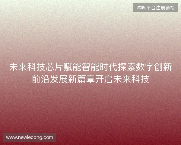未来科技芯片赋能智能时代探索数字创新前沿发展新篇章开启未来科技