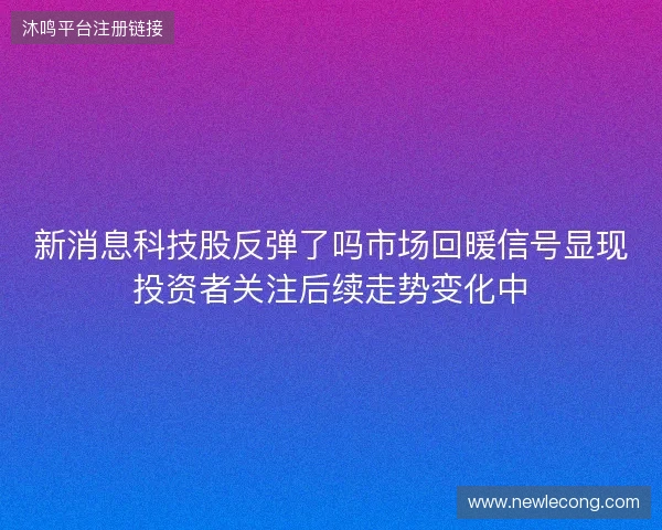 新消息科技股反弹了吗市场回暖信号显现投资者关注后续走势变化中