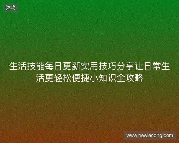 生活技能每日更新实用技巧分享让日常生活更轻松便捷小知识全攻略