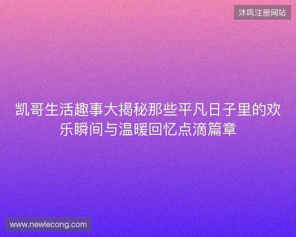 凯哥生活趣事大揭秘那些平凡日子里的欢乐瞬间与温暖回忆点滴篇章
