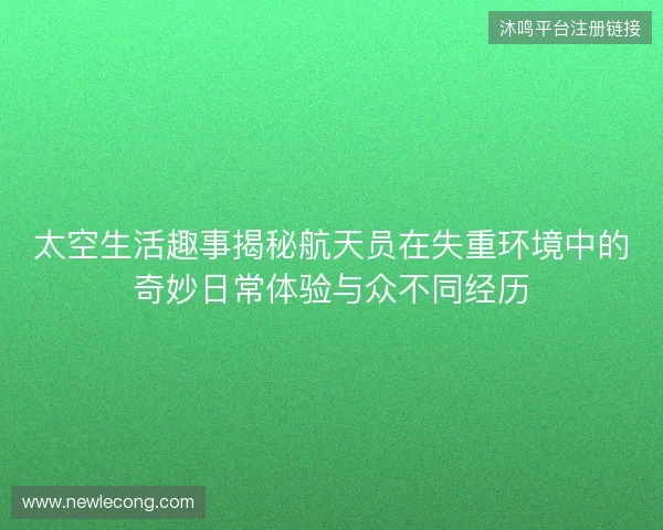 太空生活趣事揭秘航天员在失重环境中的奇妙日常体验与众不同经历